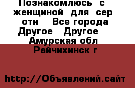 Познакомлюсь  с   женщиной  для  сер  отн. - Все города Другое » Другое   . Амурская обл.,Райчихинск г.